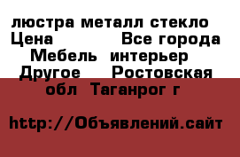 люстра металл стекло › Цена ­ 1 000 - Все города Мебель, интерьер » Другое   . Ростовская обл.,Таганрог г.